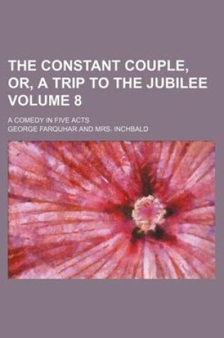 Cover of The Constant Couple, Or, a Trip to the Jubilee Volume 8; A Comedy in Five Acts