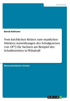 Book cover for Vom kirchlichen Rektor zum staatlichen Direktor. Auswirkungen des Schulgesetzes von 1873 fur Sachsen am Beispiel des Schulbetriebes in Wilsdruff