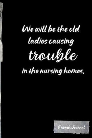 Cover of We will be the old ladies causing trouble in the nursing homes.