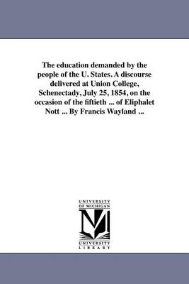 Book cover for The Education Demanded by the People of the U. States. a Discourse Delivered at Union College, Schenectady, July 25, 1854, on the Occasion of the Fift