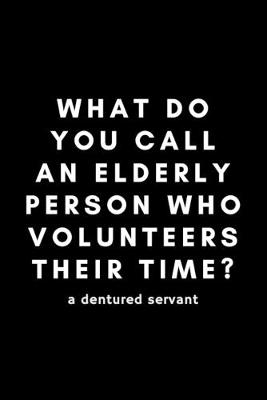 Book cover for What Do You Call An Elderly Person Who Volunteers Their Time? A Dentured Servant