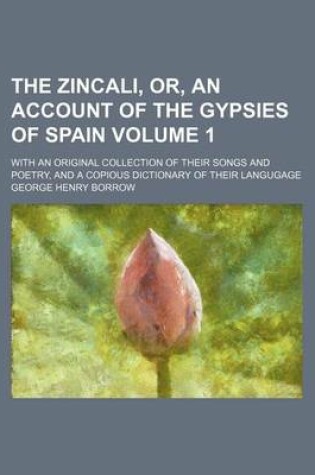 Cover of The Zincali, Or, an Account of the Gypsies of Spain Volume 1; With an Original Collection of Their Songs and Poetry, and a Copious Dictionary of Their Langugage