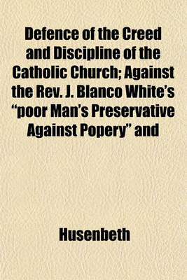 Book cover for Defence of the Creed and Discipline of the Catholic Church; Against the REV. J. Blanco White's "Poor Man's Preservative Against Popery" and