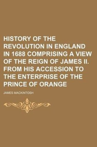 Cover of History of the Revolution in England in 1688 Comprising a View of the Reign of James II. from His Accession to the Enterprise of the Prince of Orange