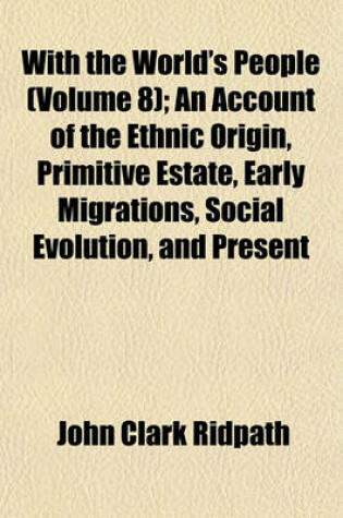 Cover of With the World's People (Volume 8); An Account of the Ethnic Origin, Primitive Estate, Early Migrations, Social Evolution, and Present