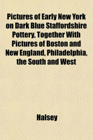 Cover of Pictures of Early New York on Dark Blue Staffordshire Pottery, Together with Pictures of Boston and New England, Philadelphia, the South and West