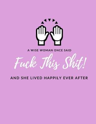 Book cover for A Wise Woman Once Said F*ck This Sh*it And She Lived Happily Ever After