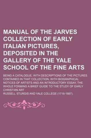 Cover of Manual of the Jarves Collection of Early Italian Pictures, Deposited in the Gallery of the Yale School of the Fine Arts; Being a Catalogue, with Descriptions of the Pictures Contained in That Collection, with Biographical Notices of Artists and an Introduc