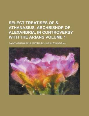 Book cover for Select Treatises of S. Athanasius, Archbishop of Alexandria, in Controversy with the Arians Volume 1