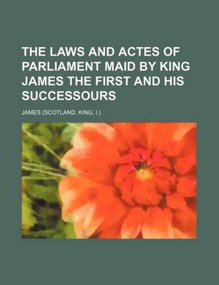 Book cover for The Laws and Actes of Parliament Maid by King James the First and His Successours
