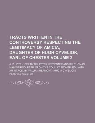 Book cover for Tracts Written in the Controversy Respecting the Legitimacy of Amicia, Daughter of Hugh Cyveliok, Earl of Chester Volume 2; A. D. 1673 - 1679. by Sir Peter Leycester and Sir Thomas Mainwaring. Repr. from the Coll. at Peover. Ed., with an Introd. by Willia