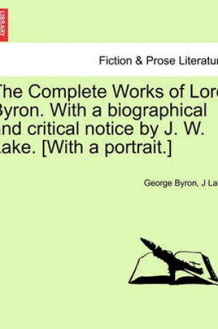 Cover of The Complete Works of Lord Byron. with a Biographical and Critical Notice by J. W. Lake. [With a Portrait.] Vol. I