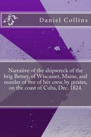 Cover of Narrative of the Shipwreck of the Brig Betsey, of Wiscasset, Maine, and Murder of Five of Her Crew, by Pirates, on the Coast of Cuba, Dec. 1824.