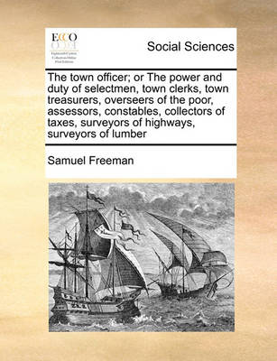 Book cover for The town officer; or The power and duty of selectmen, town clerks, town treasurers, overseers of the poor, assessors, constables, collectors of taxes, surveyors of highways, surveyors of lumber