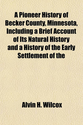 Book cover for A Pioneer History of Becker County, Minnesota, Including a Brief Account of Its Natural History and a History of the Early Settlement of the