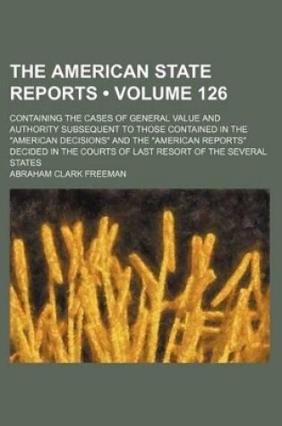 Cover of The American State Reports (Volume 126); Containing the Cases of General Value and Authority Subsequent to Those Contained in the "American Decisions" and the "American Reports" Decided in the Courts of Last Resort of the Several States