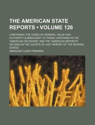 Book cover for The American State Reports (Volume 126); Containing the Cases of General Value and Authority Subsequent to Those Contained in the "American Decisions" and the "American Reports" Decided in the Courts of Last Resort of the Several States