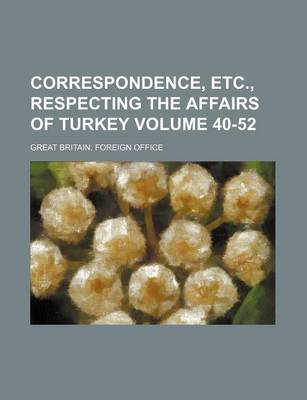 Book cover for Correspondence, Etc., Respecting the Affairs of Turkey Volume 40-52