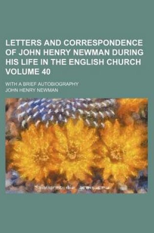 Cover of Letters and Correspondence of John Henry Newman During His Life in the English Church Volume 40; With a Brief Autobiography