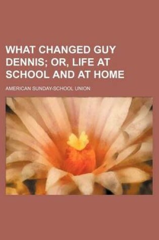 Cover of What Changed Guy Dennis; Or, Life at School and at Home