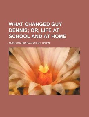 Book cover for What Changed Guy Dennis; Or, Life at School and at Home