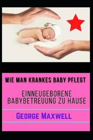 Cover of Wie Man Krankes Baby Pflegt! EINNeugeborene Babybetreuung Zu Hause