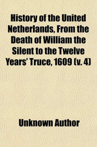 Cover of History of the United Netherlands, from the Death of William the Silent to the Twelve Years' Truce, 1609 (Volume 4)