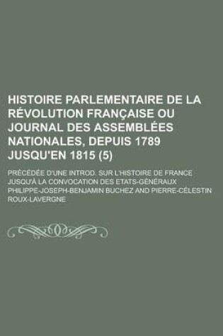 Cover of Histoire Parlementaire de La Revolution Francaise Ou Journal Des Assemblees Nationales, Depuis 1789 Jusqu'en 1815; Precedee D'Une Introd. Sur L'Histoire de France Jusqu'a La Convocation Des Etats-Generaux (5)