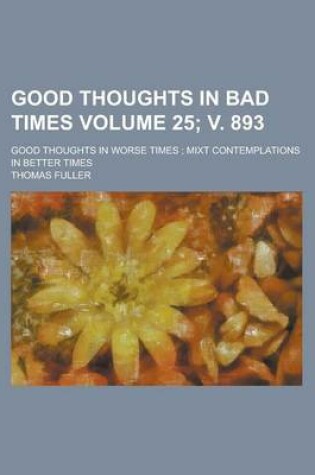 Cover of Good Thoughts in Bad Times; Good Thoughts in Worse Times; Mixt Contemplations in Better Times Volume 25; V. 893