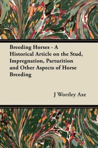 Cover of Breeding Horses - A Historical Article on the Stud, Impregnation, Parturition and Other Aspects of Horse Breeding