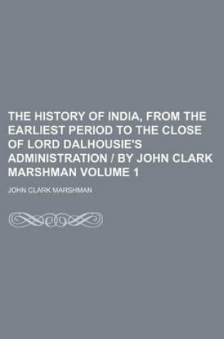 Cover of The History of India, from the Earliest Period to the Close of Lord Dalhousie's Administration - By John Clark Marshman Volume 1