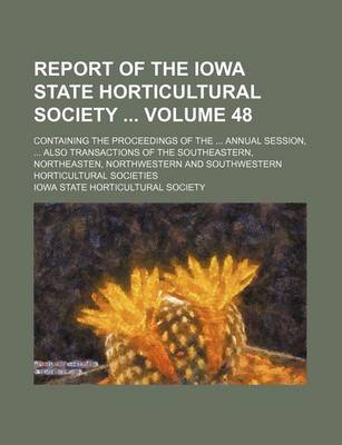 Book cover for Report of the Iowa State Horticultural Society Volume 48; Containing the Proceedings of the Annual Session, Also Transactions of the Southeastern, Northeasten, Northwestern and Southwestern Horticultural Societies