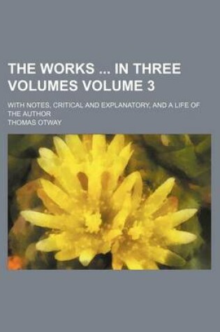 Cover of The Works in Three Volumes Volume 3; With Notes, Critical and Explanatory, and a Life of the Author