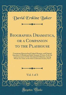 Book cover for Biographia Dramatica, or a Companion to the Playhouse, Vol. 1 of 3: Containing Historical and Critical Memoirs, and Original Anecdotes, of British and Irish Dramatic Writers, From the Commencement of Our Theatrical Exhibitions; Among Whom Are Some of the