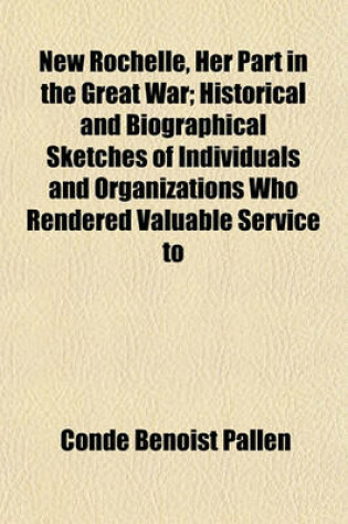 Cover of New Rochelle, Her Part in the Great War; Historical and Biographical Sketches of Individuals and Organizations Who Rendered Valuable Service to