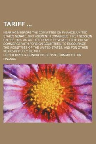 Cover of Tariff (Volume 57); Hearings Before the Committee on Finance, United States Senate, Sixty-Seventh Congress, First Session on H.R. 7456, an ACT to Provide Revenue, to Regulate Commerce with Foreign Countries, to Encourage the Industries of the United States