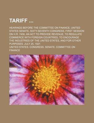 Book cover for Tariff (Volume 57); Hearings Before the Committee on Finance, United States Senate, Sixty-Seventh Congress, First Session on H.R. 7456, an ACT to Provide Revenue, to Regulate Commerce with Foreign Countries, to Encourage the Industries of the United States