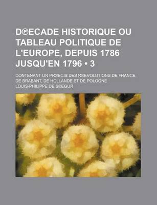 Book cover for D Ecade Historique Ou Tableau Politique de L'Europe, Depuis 1786 Jusqu'en 1796 (3); Contenant Un PR Ecis Des R Evolutions de France, de Brabant, de Hollande Et de Pologne