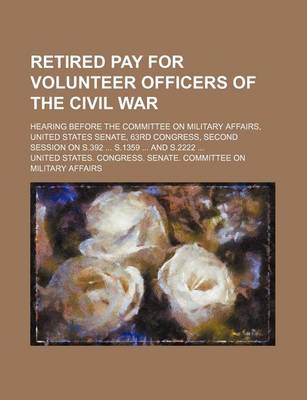 Book cover for Retired Pay for Volunteer Officers of the Civil War; Hearing Before the Committee on Military Affairs, United States Senate, 63rd Congress, Second Ses
