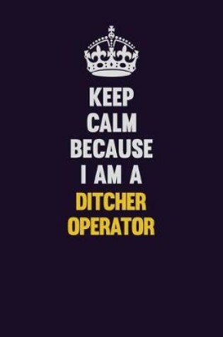 Cover of Keep Calm Because I Am A Ditcher Operator