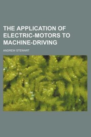 Cover of The Application of Electric-Motors to Machine-Driving