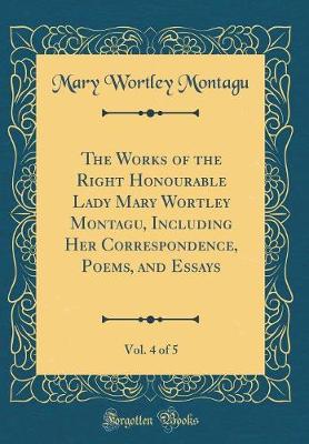 Book cover for The Works of the Right Honourable Lady Mary Wortley Montagu, Including Her Correspondence, Poems, and Essays, Vol. 4 of 5 (Classic Reprint)