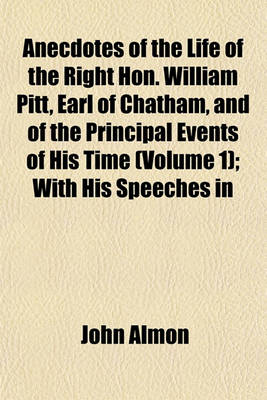 Book cover for Anecdotes of the Life of the Right Hon. William Pitt, Earl of Chatham, and of the Principal Events of His Time (Volume 1); With His Speeches in