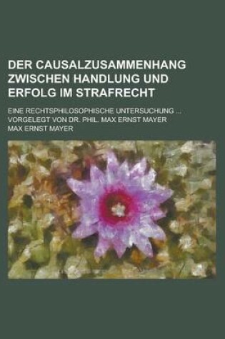 Cover of Der Causalzusammenhang Zwischen Handlung Und Erfolg Im Strafrecht; Eine Rechtsphilosophische Untersuchung ... Vorgelegt Von Dr. Phil. Max Ernst Mayer