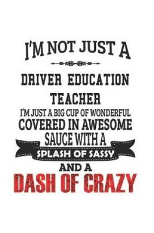 Cover of I'm Not Just A Driver Education Teacher I'm Just A Big Cup Of Wonderful Covered In Awesome Sauce With A Splash Of Sassy And A Dash Of Crazy