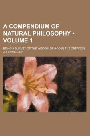 Cover of A Compendium of Natural Philosophy (Volume 1); Being a Survey of the Wisdom of God in the Creation