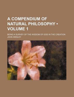 Book cover for A Compendium of Natural Philosophy (Volume 1); Being a Survey of the Wisdom of God in the Creation