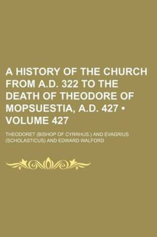 Cover of A History of the Church from A.D. 322 to the Death of Theodore of Mopsuestia, A.D. 427 (Volume 427)