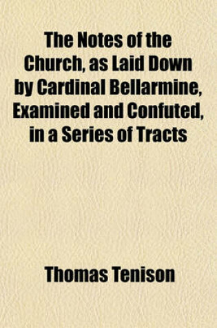 Cover of The Notes of the Church, as Laid Down by Cardinal Bellarmine, Examined and Confuted, in a Series of Tracts