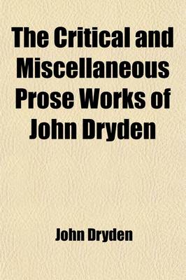 Book cover for The Critical and Miscellaneous Prose Works of John Dryden, (Volume 3); Now First Collected with Notes and Illustrations an Account of the Life and Writingss of the Author, Grounded on Original and Authentick Documents and a Collection of His Letters, the